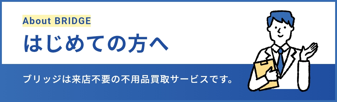 About BRIDGE はじめての方へ ブリッジは来店不要の不用品買取サービスです。